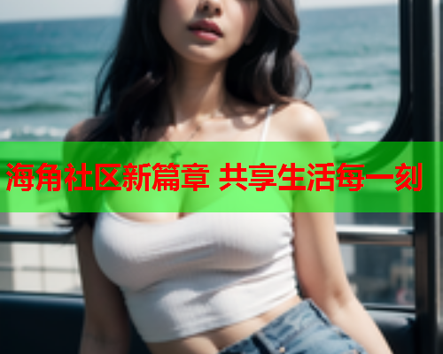 海角社区新篇章 共享生活每一刻