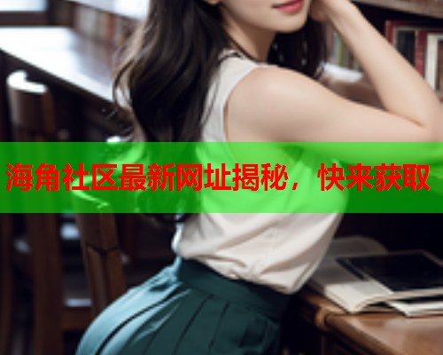 海角社区最新网址揭秘，快来获取