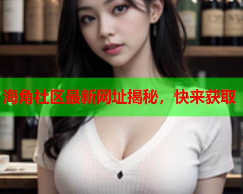 海角社区最新网址揭秘，快来获取