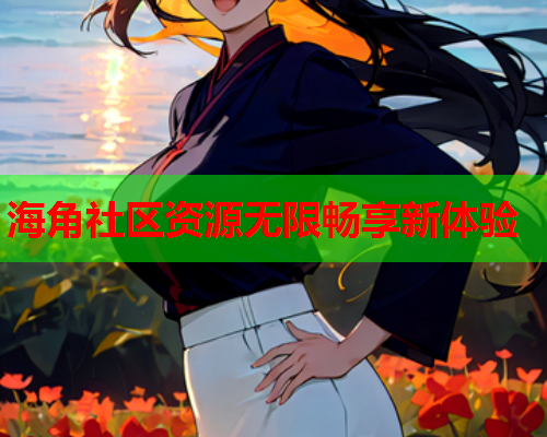 海角社区资源无限畅享新体验