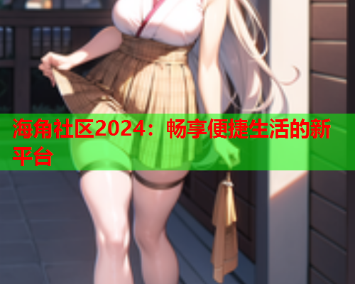 海角社区2024：畅享便捷生活的新平台