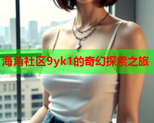 海角社区9yk1的奇幻探索之旅