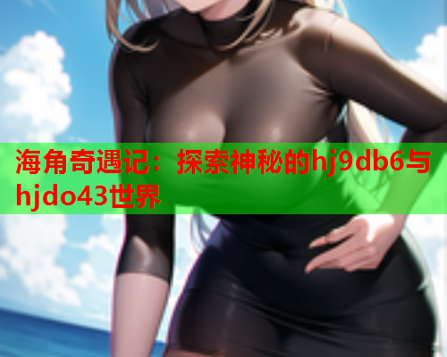 海角奇遇记：探索神秘的hj9db6与hjdo43世界