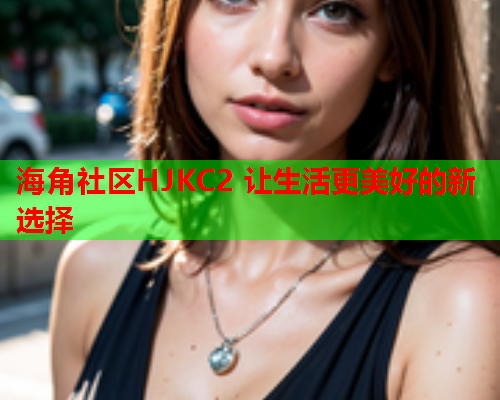 海角社区HJKC2 让生活更美好的新选择