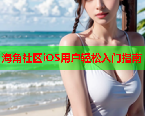 海角社区iOS用户轻松入门指南