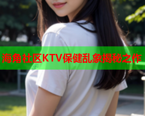 海角社区KTV保健乱象揭秘之作