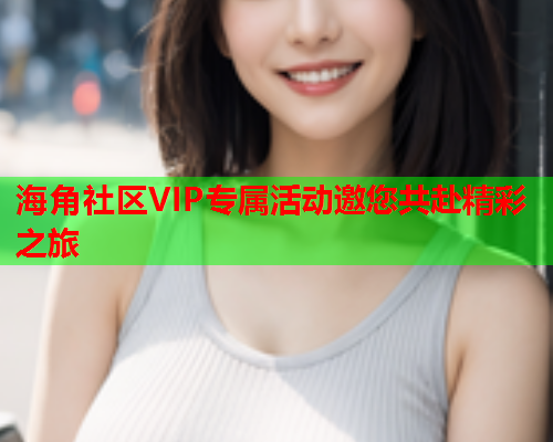 海角社区VIP专属活动邀您共赴精彩之旅