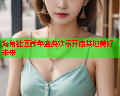 海角社区新年盛典欢乐开启共迎美好未来