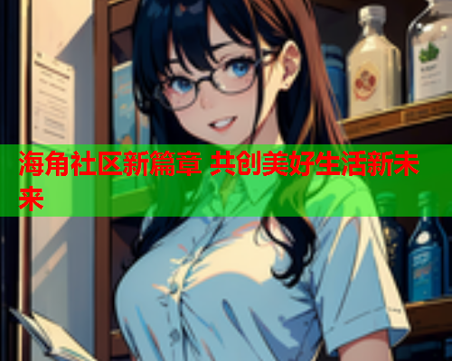 海角社区新篇章 共创美好生活新未来