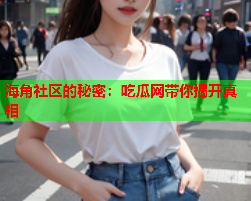 海角社区的秘密：吃瓜网带你揭开真相