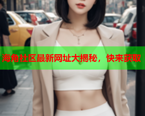 海角社区最新网址大揭秘，快来获取