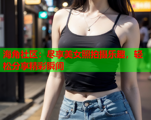 海角社区：尽享美女照拍摄乐趣，轻松分享精彩瞬间