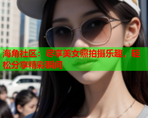 海角社区：尽享美女照拍摄乐趣，轻松分享精彩瞬间