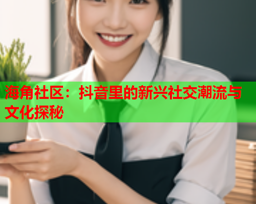 海角社区：抖音里的新兴社交潮流与文化探秘