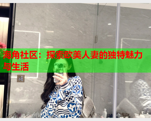 海角社区：探索欧美人妻的独特魅力与生活