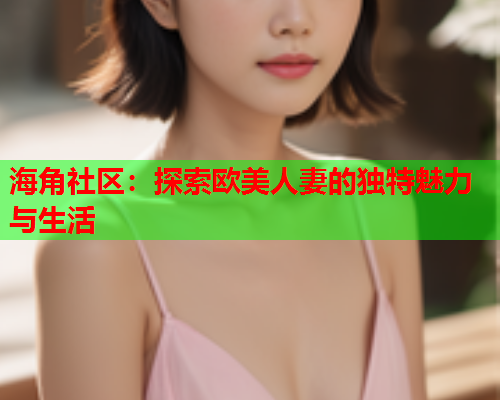 海角社区：探索欧美人妻的独特魅力与生活