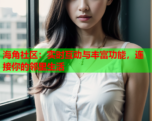 海角社区：实时互动与丰富功能，连接你的邻里生活