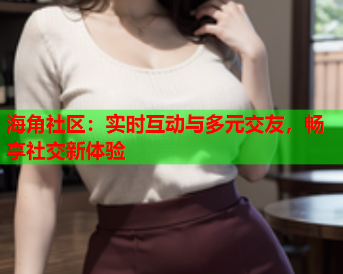 海角社区：实时互动与多元交友，畅享社交新体验