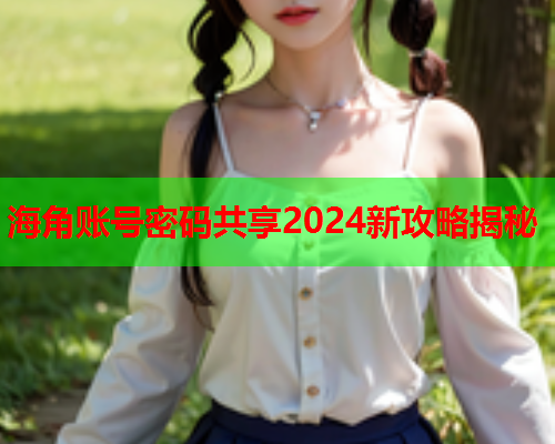 海角账号密码共享2024新攻略揭秘