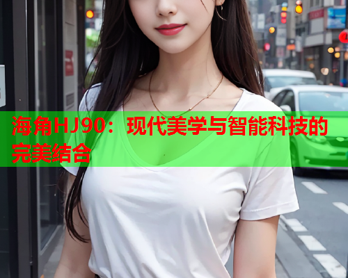 海角HJ90：现代美学与智能科技的完美结合