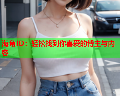 海角ID：轻松找到你喜爱的博主与内容