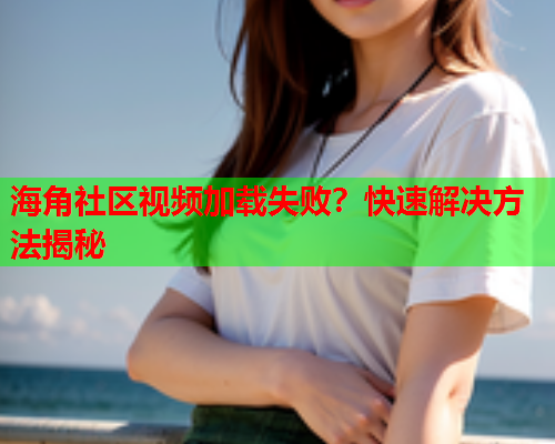 海角社区视频加载失败？快速解决方法揭秘