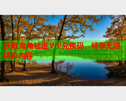 获取海角社区VIP兑换码，畅享无限精彩内容