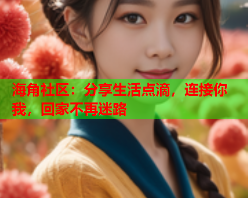 海角社区：分享生活点滴，连接你我，回家不再迷路